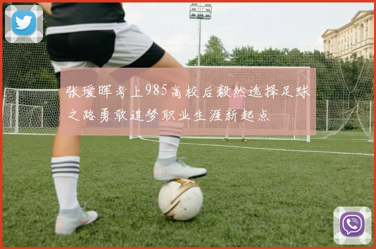 张瑷晖考上985高校后毅然选择足球之路勇敢追梦职业生涯新起点