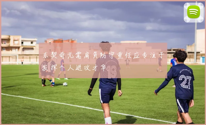 东契奇无需肩负防守重任应专注于发挥个人进攻才华