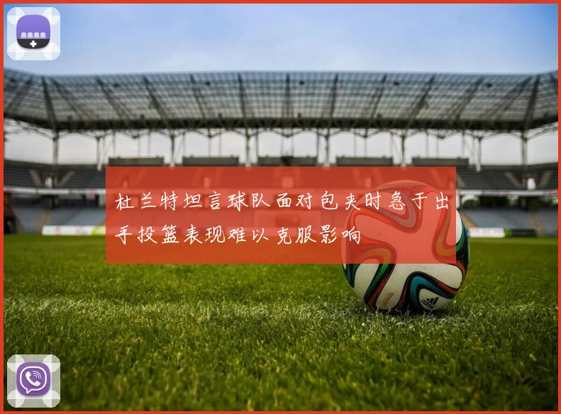 杜兰特坦言球队面对包夹时急于出手投篮表现难以克服影响