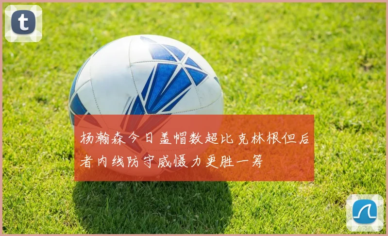 杨瀚森今日盖帽数超比克林根但后者内线防守威慑力更胜一筹