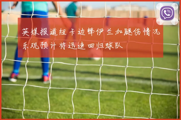 英媒报道纽卡边锋伊兰加腿伤情况乐观预计将迅速回归球队
