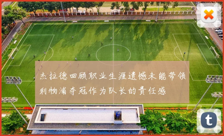 杰拉德回顾职业生涯遗憾未能带领利物浦夺冠作为队长的责任感
