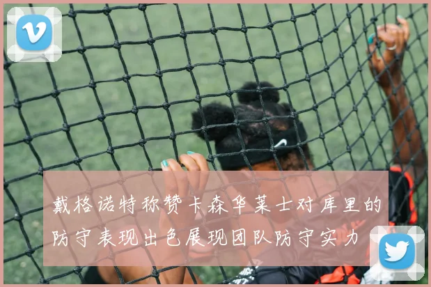 戴格诺特称赞卡森华莱士对库里的防守表现出色展现团队防守实力