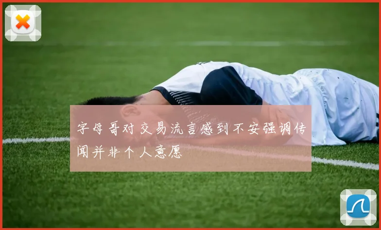 字母哥对交易流言感到不安强调传闻并非个人意愿