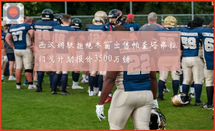 西汉姆联拒绝冬窗出售帕奎塔弗拉门戈计划报价3500万镑
