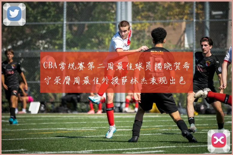 CBA常规赛第二周最佳球员揭晓贺希宁荣膺周最佳外援萨林杰表现出色