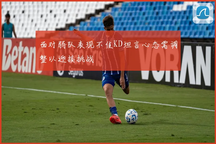 面对弱队表现不佳KD坦言心态需调整以迎接挑战