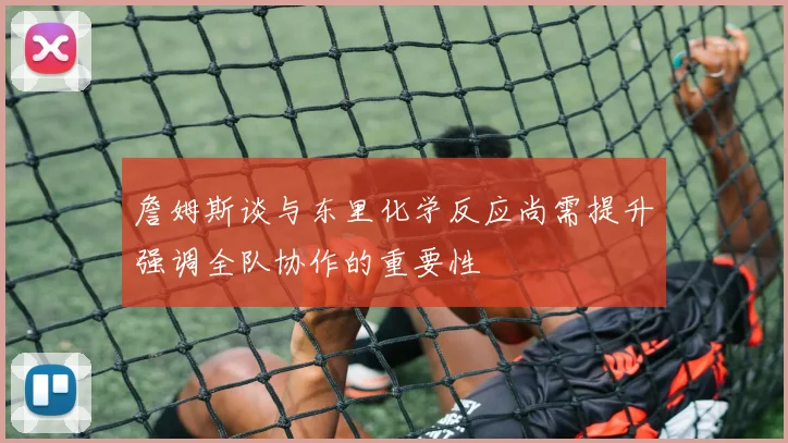詹姆斯谈与东里化学反应尚需提升强调全队协作的重要性