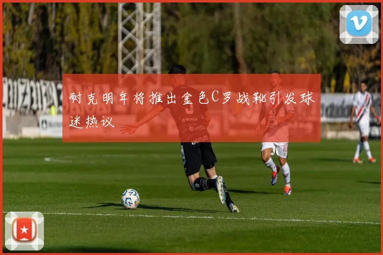 耐克明年将推出金色C罗战靴引发球迷热议