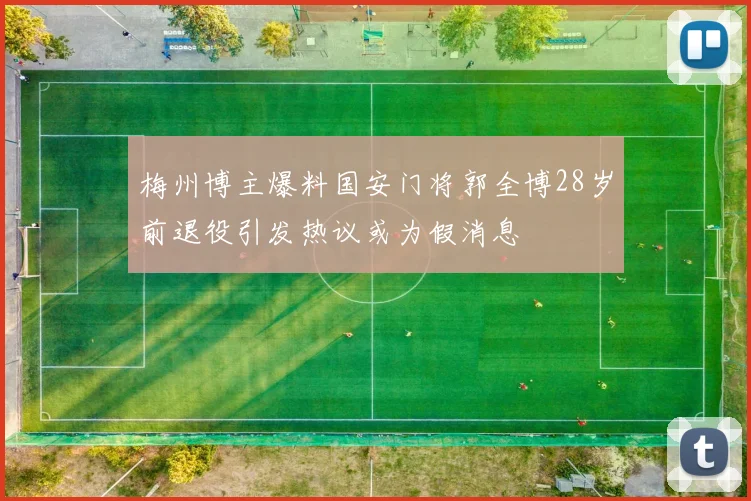 梅州博主爆料国安门将郭全博28岁前退役引发热议或为假消息