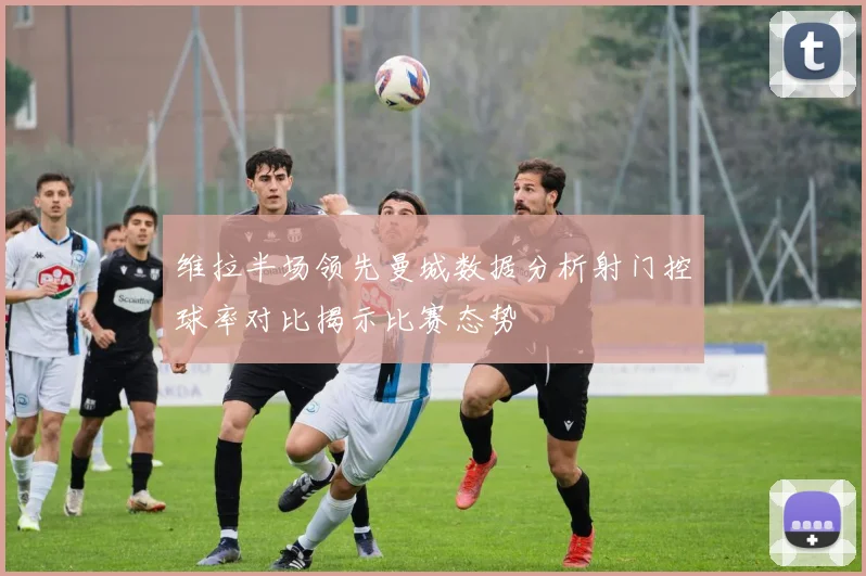 维拉半场领先曼城数据分析射门控球率对比揭示比赛态势