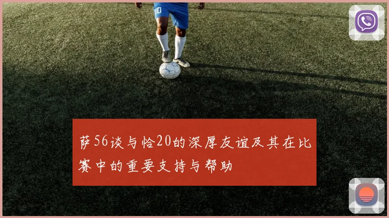 萨56谈与恰20的深厚友谊及其在比赛中的重要支持与帮助