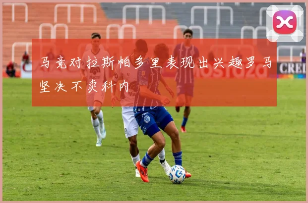 马竞对拉斯帕多里表现出兴趣罗马坚决不卖科内