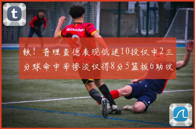 铁！普理查德表现低迷10投仅中2三分球命中率惨淡仅得8分5篮板6助攻