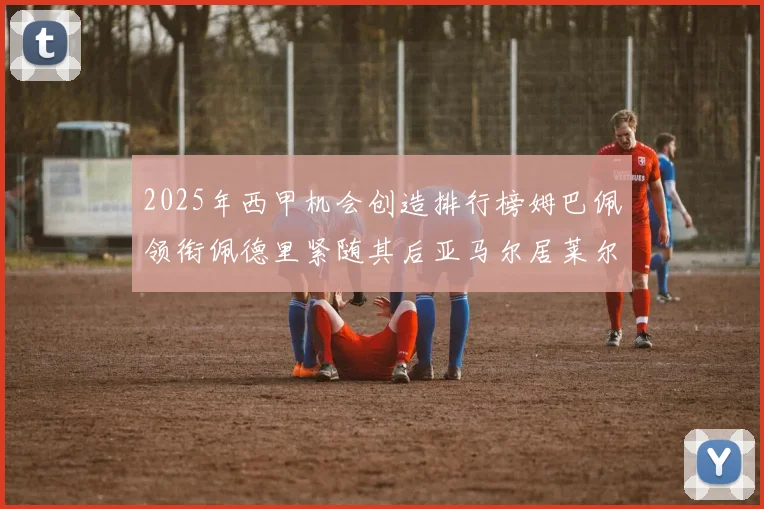 2025年西甲机会创造排行榜姆巴佩领衔佩德里紧随其后亚马尔居莱尔表现抢眼