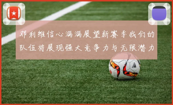 邓利维信心满满展望新赛季我们的队伍将展现强大竞争力与无限潜力