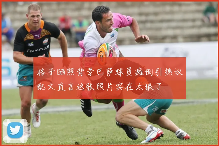格子晒照背景巴萨球员瘫倒引热议配文直言这张照片实在太狠了