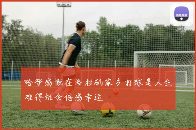 哈登感慨在洛杉矶家乡打球是人生难得机会倍感幸运