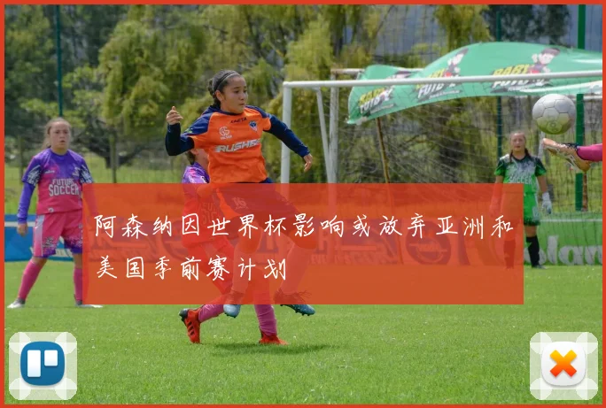 阿森纳因世界杯影响或放弃亚洲和美国季前赛计划