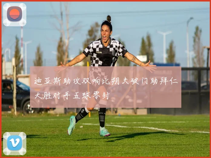 迪亚斯助攻双响比朔夫破门助拜仁大胜对手五球零封
