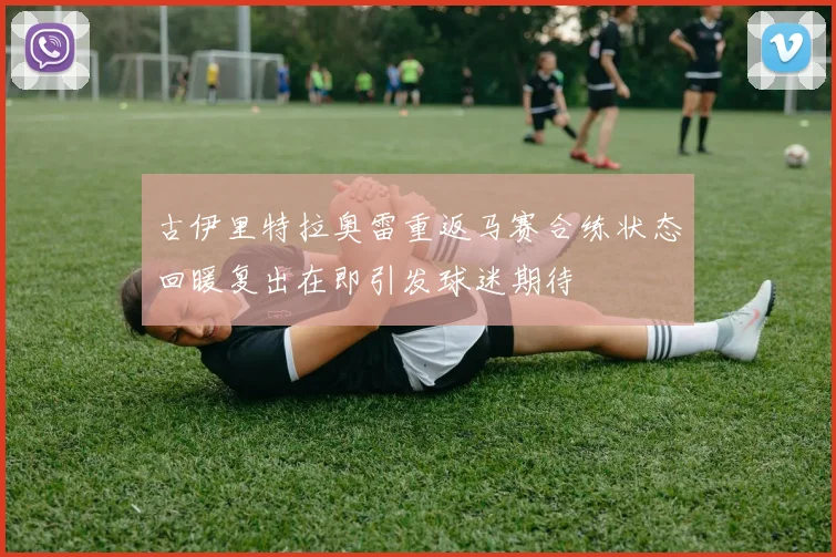 古伊里特拉奥雷重返马赛合练状态回暖复出在即引发球迷期待