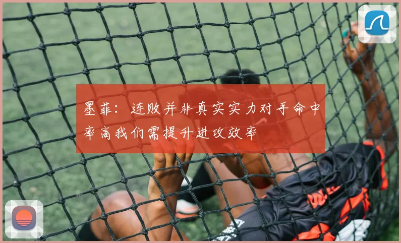 墨菲：连败并非真实实力对手命中率高我们需提升进攻效率