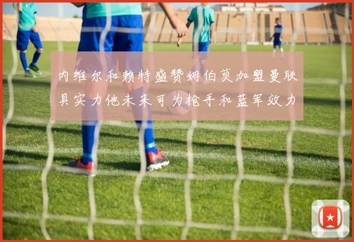 内维尔和赖特盛赞姆伯莫加盟曼联具实力他未来可为枪手和蓝军效力