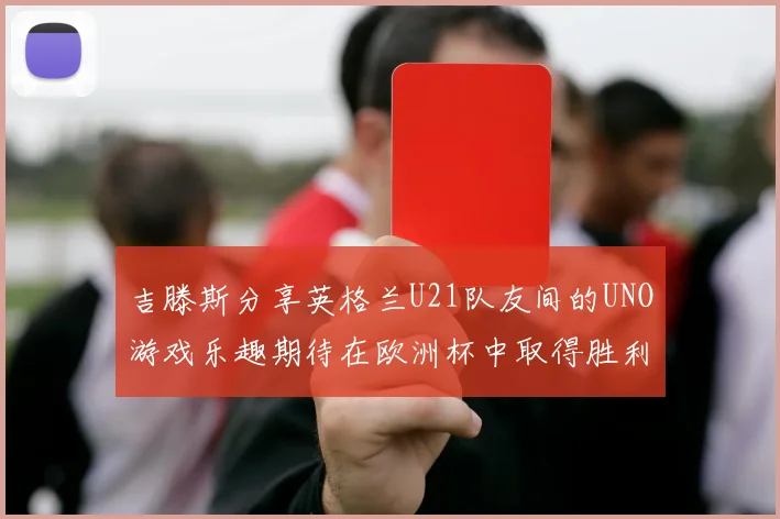吉滕斯分享英格兰U21队友间的UNO游戏乐趣期待在欧洲杯中取得胜利