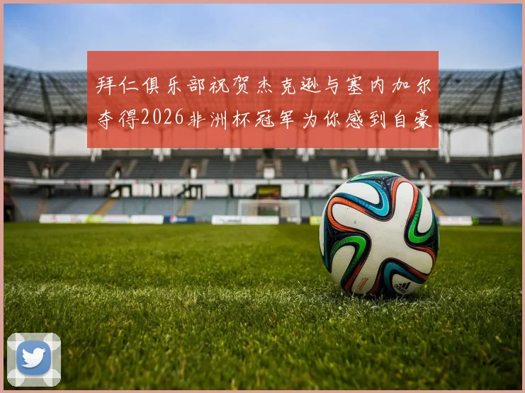 拜仁俱乐部祝贺杰克逊与塞内加尔夺得2026非洲杯冠军为你感到自豪