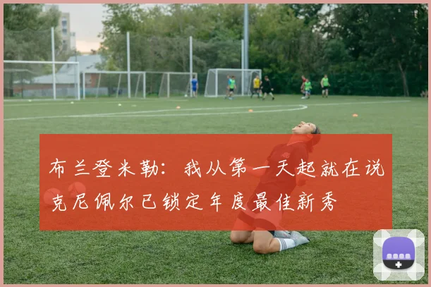 布兰登米勒：我从第一天起就在说克尼佩尔已锁定年度最佳新秀