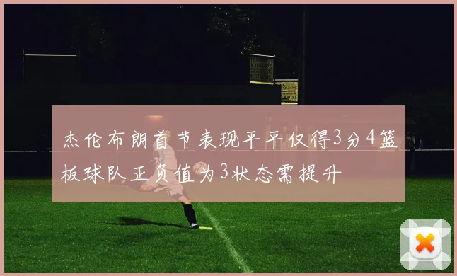 杰伦布朗首节表现平平仅得3分4篮板球队正负值为3状态需提升