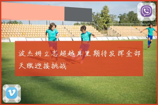 波杰姆立志超越库里期待发挥全部天赋迎接挑战