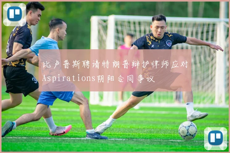 比卢普斯聘请特朗普辩护律师应对Aspirations阴阳合同争议