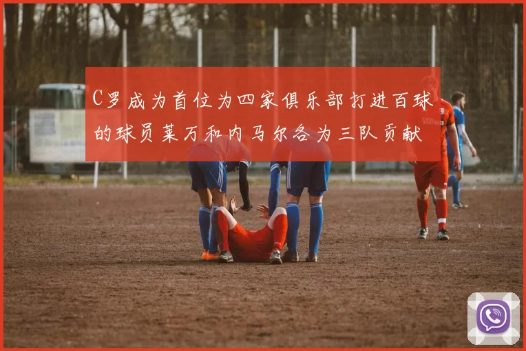 C罗成为首位为四家俱乐部打进百球的球员莱万和内马尔各为三队贡献进球