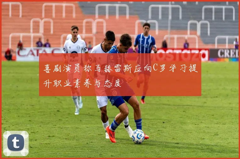 喜剧演员称马赫雷斯应向C罗学习提升职业素养与态度