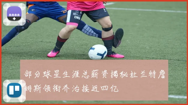 部分球星生涯总薪资揭秘杜兰特詹姆斯领衔乔治接近四亿