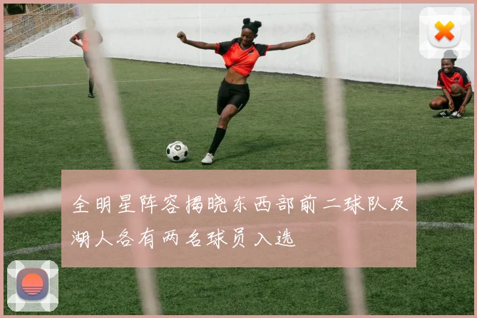 全明星阵容揭晓东西部前二球队及湖人各有两名球员入选