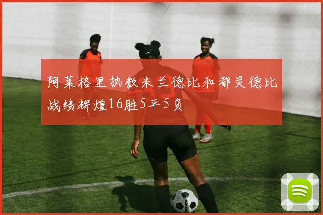 阿莱格里执教米兰德比和都灵德比战绩辉煌16胜5平5负