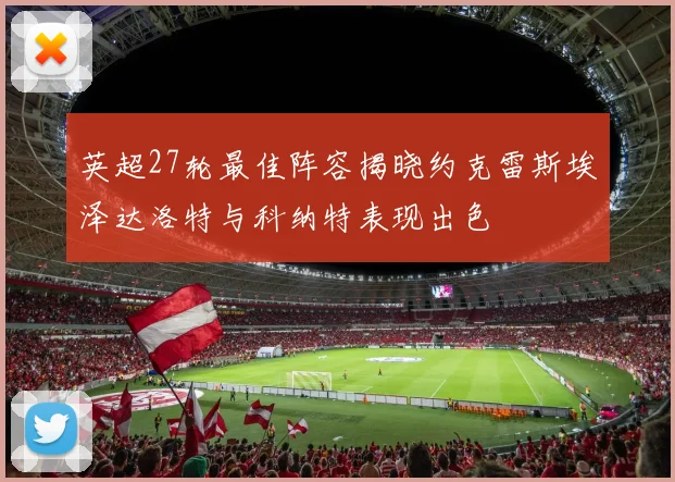 英超27轮最佳阵容揭晓约克雷斯埃泽达洛特与科纳特表现出色
