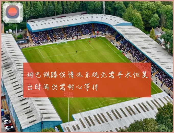 姆巴佩膝伤情况乐观无需手术但复出时间仍需耐心等待
