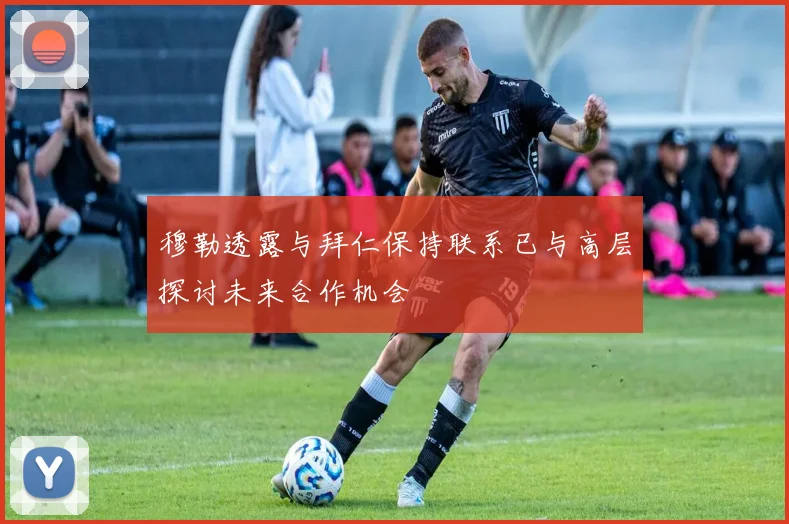 穆勒透露与拜仁保持联系已与高层探讨未来合作机会