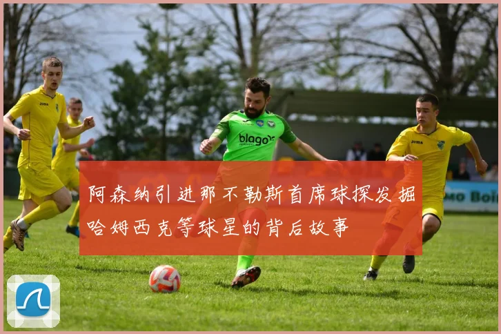 阿森纳引进那不勒斯首席球探发掘哈姆西克等球星的背后故事