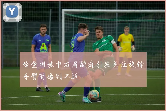 哈登训练中右肩酸痛引发关注旋转手臂时感到不适