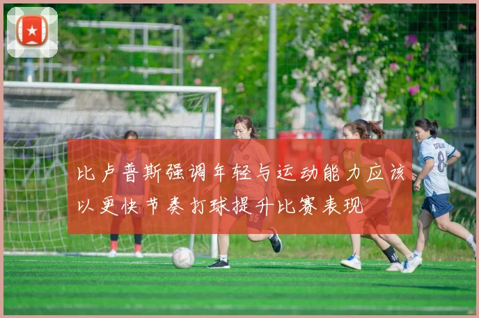 比卢普斯强调年轻与运动能力应该以更快节奏打球提升比赛表现