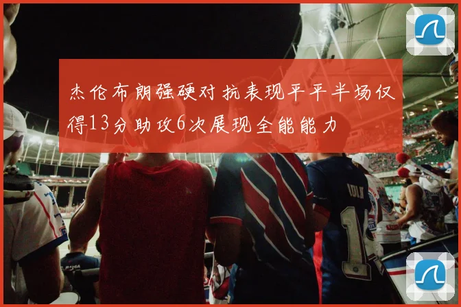 杰伦布朗强硬对抗表现平平半场仅得13分助攻6次展现全能能力