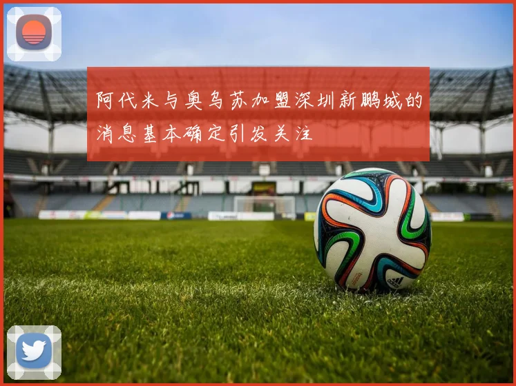 阿代米与奥乌苏加盟深圳新鹏城的消息基本确定引发关注
