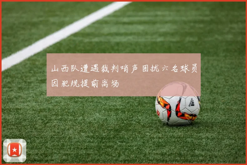 山西队遭遇裁判哨声困扰六名球员因犯规提前离场