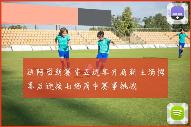 迈阿密新赛季五连客开局新主场揭幕后迎接七场周中赛事挑战
