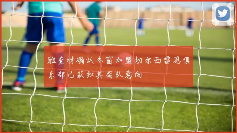 雅奎特确认冬窗加盟切尔西雷恩俱乐部已获知其离队意向