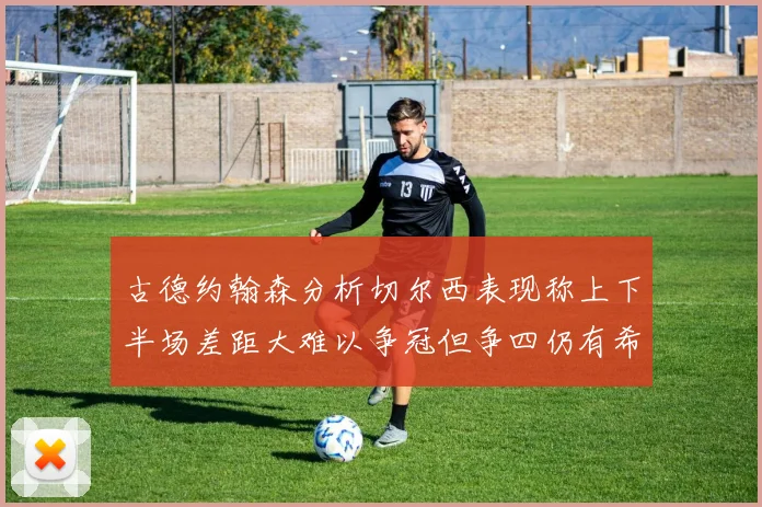 古德约翰森分析切尔西表现称上下半场差距大难以争冠但争四仍有希望
